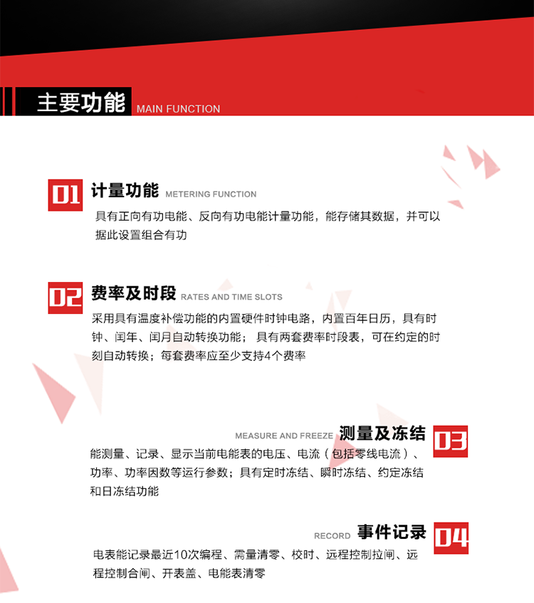 主要功能
1. 具有正向有功電能、反向有功電能計量功能，能存儲其數據，并可以據此設置組合有功。
2. 采用具有溫度補償功能的內置硬件時鐘電路，內置百年日歷，具有時鐘、閏年、閏月自動轉換功能。
3. 具有兩套費率時段表，可在約定的時刻自動轉換；每套費率應至少支持4個費率。
4. 費控功能：通過載波等虛擬介質和遠程售電系統實現遠程費控方式。
5. 能測量、記錄、顯示當前電能表的電壓、電流（包括零線電流）、功率、功率因數等運行參數。
6. 電表能記錄最近10次編程、需量清零、校時、遠程控制拉閘、遠程控制合閘、開表蓋、電能表清零。
7. 具有定時凍結、瞬時凍結、約定凍結和日凍結功能。
8. 通過固態介質或虛擬介質對電能表進行參數設置、預存電費、信息返寫和下發遠程控制命令操作時，通過嚴格的密碼驗證或ESAM模塊等安全認證，確保數據傳輸安全可靠。
9. 具有一路調制型紅外通訊接口、一路完全隔離的RS485通訊接口，方便現場維護和遠程數據采集。在載波集中器和主站系統的配合下，可通過載波，按設定的采集方案定時數據采集，并可實時監測電表運行狀態。